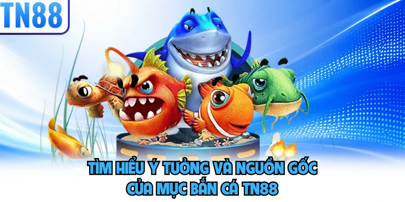 Tìm hiểu ý tưởng và nguồn gốc của mục bắn cá TN88